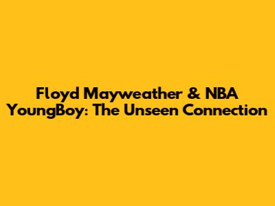Floyd Mayweather & NBA YoungBoy: The Unseen Connection