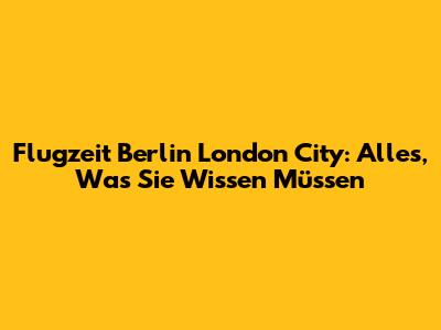Flugzeit Berlin London City: Alles, Was Sie Wissen Müssen