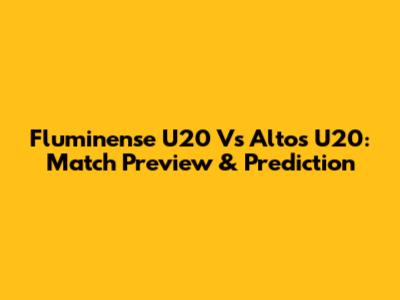 Fluminense U20 Vs Altos U20: Match Preview & Prediction