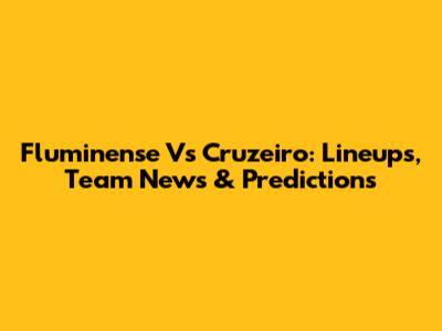 Fluminense Vs Cruzeiro: Lineups, Team News & Predictions