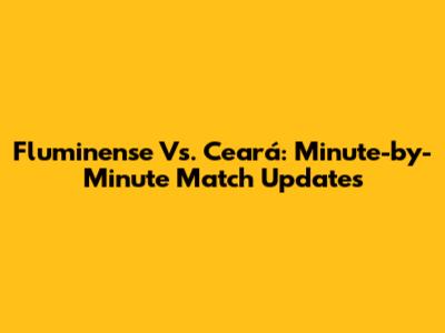 Fluminense Vs. Ceará: Minute-by-Minute Match Updates