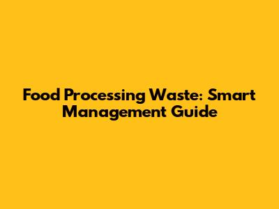 Food Processing Waste: Smart Management Guide