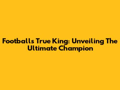 Football's True King: Unveiling The Ultimate Champion
