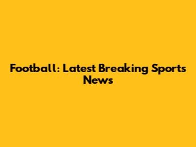 Football: Latest Breaking Sports News