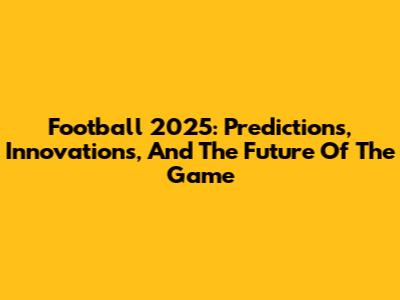 Football 2025: Predictions, Innovations, And The Future Of The Game
