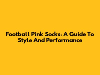 Football Pink Socks: A Guide To Style And Performance