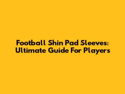 Football Shin Pad Sleeves: Ultimate Guide For Players