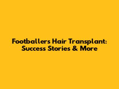 Footballers Hair Transplant: Success Stories & More