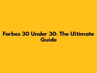 Forbes 30 Under 30: The Ultimate Guide