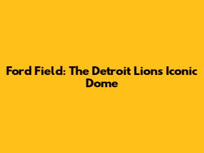 Ford Field: The Detroit Lions' Iconic Dome