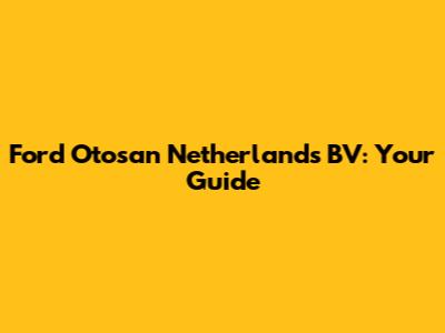 Ford Otosan Netherlands BV: Your Guide