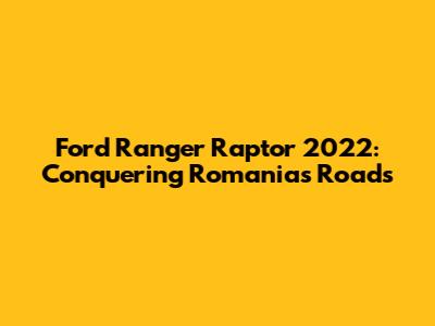 Ford Ranger Raptor 2022: Conquering Romania's Roads