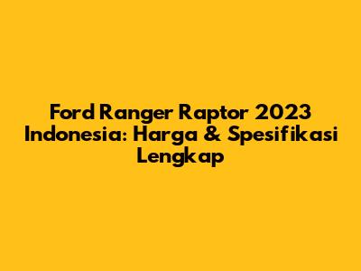Ford Ranger Raptor 2023 Indonesia: Harga & Spesifikasi Lengkap