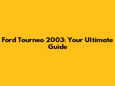 Ford Tourneo 2003: Your Ultimate Guide
