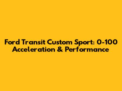 Ford Transit Custom Sport: 0-100 Acceleration & Performance
