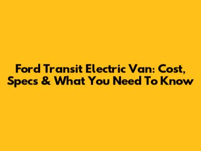 Ford Transit Electric Van: Cost, Specs & What You Need To Know
