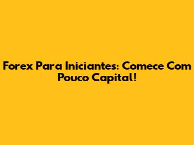 Forex Para Iniciantes: Comece Com Pouco Capital!