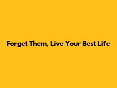 Forget Them, Live Your Best Life