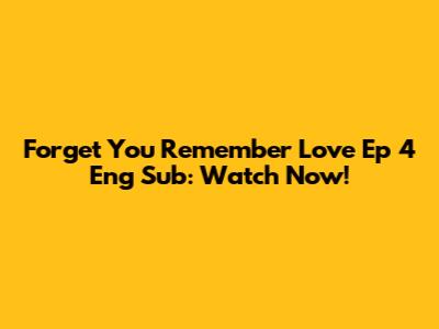 Forget You Remember Love Ep 4 Eng Sub: Watch Now!
