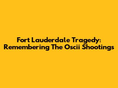 Fort Lauderdale Tragedy: Remembering The Oscii Shootings