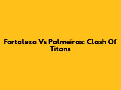 Fortaleza Vs Palmeiras: Clash Of Titans