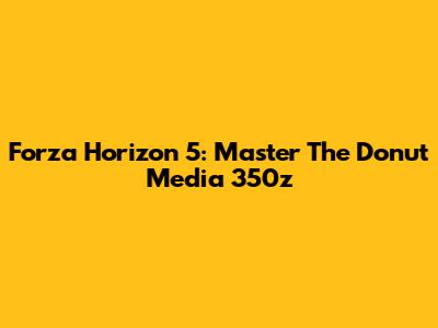 Forza Horizon 5: Master The Donut Media 350z