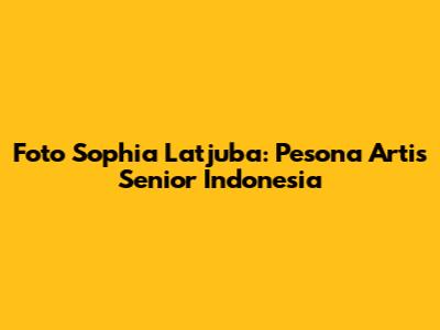 Foto Sophia Latjuba: Pesona Artis Senior Indonesia