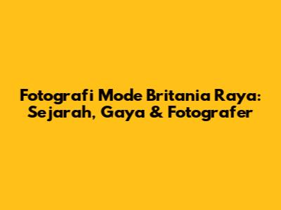Fotografi Mode Britania Raya: Sejarah, Gaya & Fotografer
