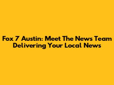 Fox 7 Austin: Meet The News Team Delivering Your Local News
