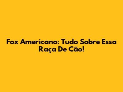 Fox Americano: Tudo Sobre Essa Raça De Cão!