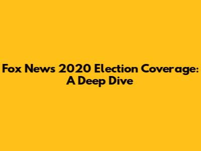 Fox News' 2020 Election Coverage: A Deep Dive