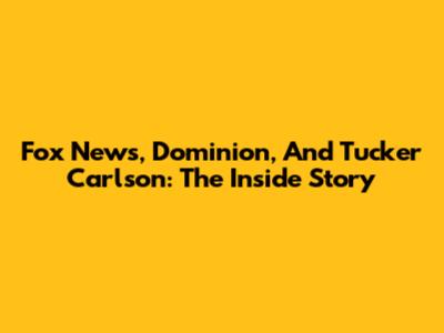 Fox News, Dominion, And Tucker Carlson: The Inside Story
