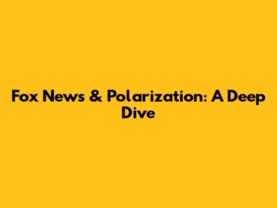 Fox News & Polarization: A Deep Dive