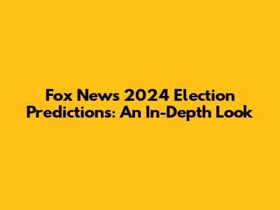 Fox News 2024 Election Predictions: An In-Depth Look