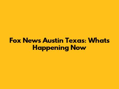Fox News Austin Texas: What's Happening Now