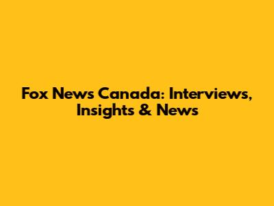 Fox News Canada: Interviews, Insights & News