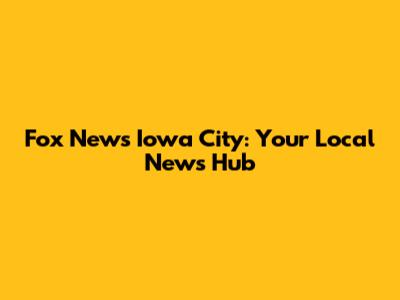 Fox News Iowa City: Your Local News Hub