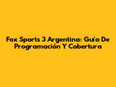 Fox Sports 3 Argentina: Guía De Programación Y Cobertura