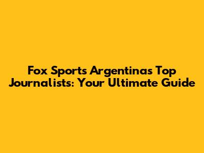 Fox Sports Argentina's Top Journalists: Your Ultimate Guide