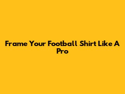 Frame Your Football Shirt Like A Pro