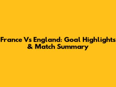 France Vs England: Goal Highlights & Match Summary