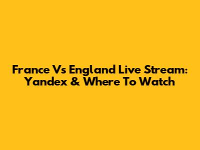 France Vs England Live Stream: Yandex & Where To Watch