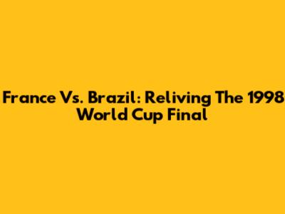 France Vs. Brazil: Reliving The 1998 World Cup Final