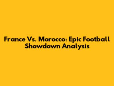 France Vs. Morocco: Epic Football Showdown Analysis