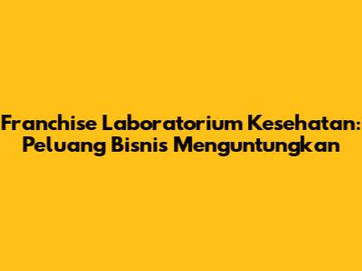 Franchise Laboratorium Kesehatan: Peluang Bisnis Menguntungkan