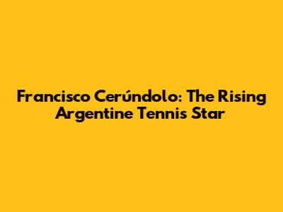 Francisco Cerúndolo: The Rising Argentine Tennis Star