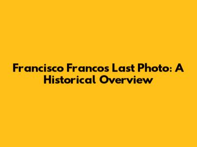 Francisco Franco's Last Photo: A Historical Overview