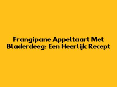 Frangipane Appeltaart Met Bladerdeeg: Een Heerlijk Recept
