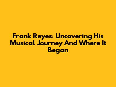 Frank Reyes: Uncovering His Musical Journey And Where It Began