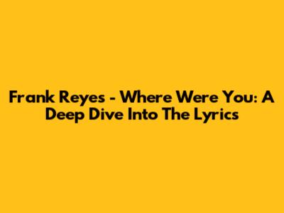 Frank Reyes - Where Were You: A Deep Dive Into The Lyrics